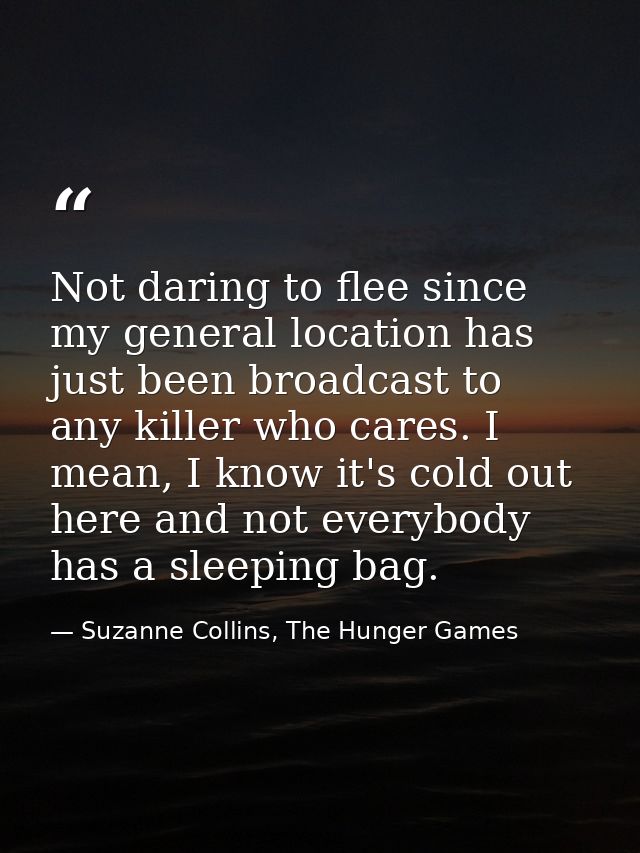 Not daring to flee since my general location has just been broadcast to any killer who cares. I mean, I know it's cold o — Suzanne Collins, The Hunger Games