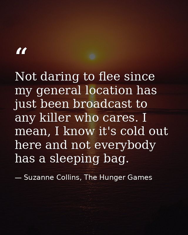 Not daring to flee since my general location has just been broadcast to any killer who cares. I mean, I know it's cold o — Suzanne Collins, The Hunger Games