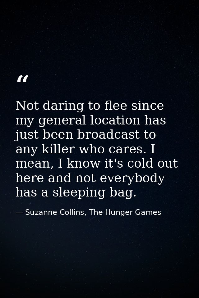 Not daring to flee since my general location has just been broadcast to any killer who cares. I mean, I know it's cold o — Suzanne Collins, The Hunger Games