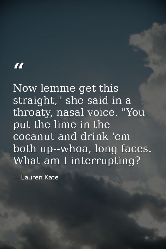 Now lemme get this straight," she said in a throaty, nasal voice. "You put the lime in the cocanut and drink 'em both up — Lauren Kate