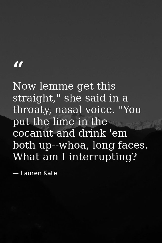 Now lemme get this straight," she said in a throaty, nasal voice. "You put the lime in the cocanut and drink 'em both up — Lauren Kate
