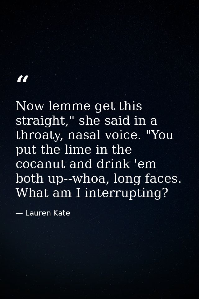 Now lemme get this straight," she said in a throaty, nasal voice. "You put the lime in the cocanut and drink 'em both up — Lauren Kate