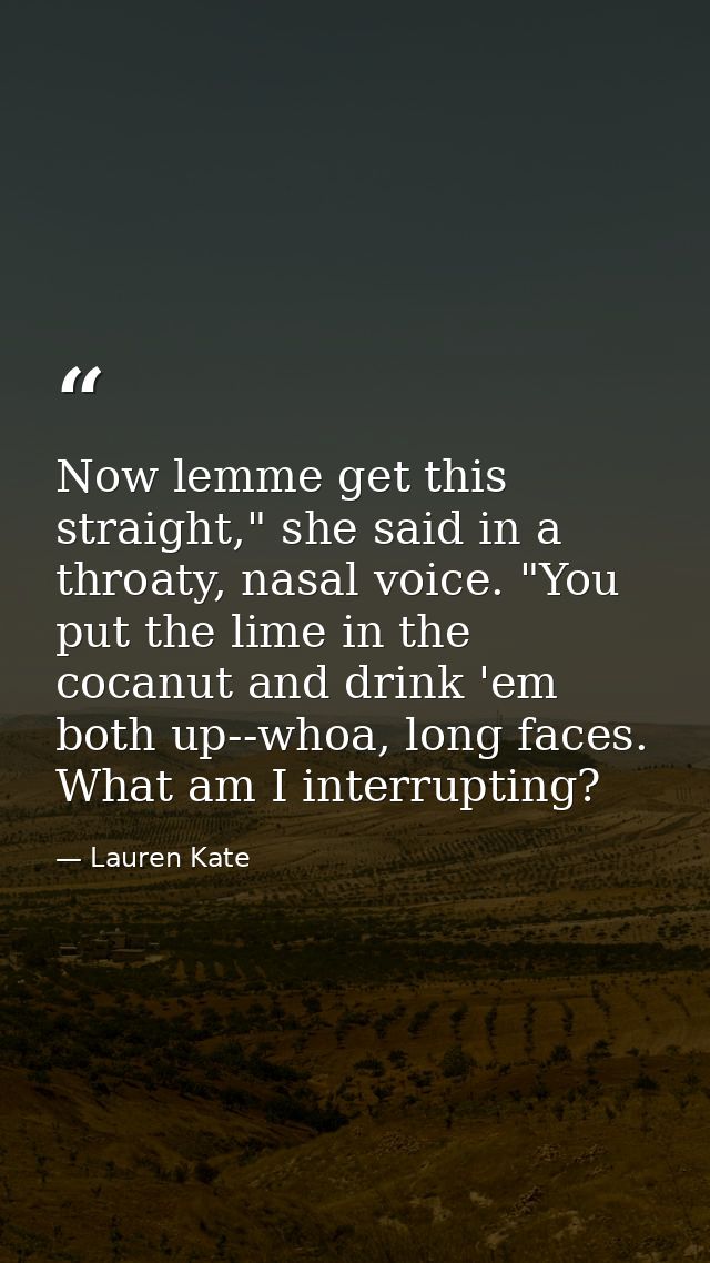 Now lemme get this straight," she said in a throaty, nasal voice. "You put the lime in the cocanut and drink 'em both up — Lauren Kate