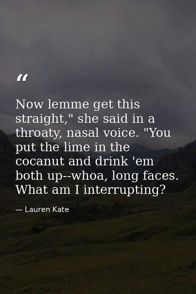 Now lemme get this straight," she said in a throaty, nasal voice. "You put the lime in the cocanut and drink 'em both up — Lauren Kate