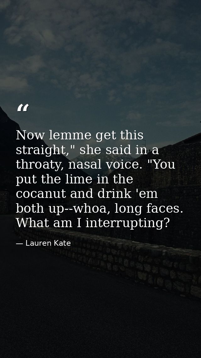Now lemme get this straight," she said in a throaty, nasal voice. "You put the lime in the cocanut and drink 'em both up — Lauren Kate