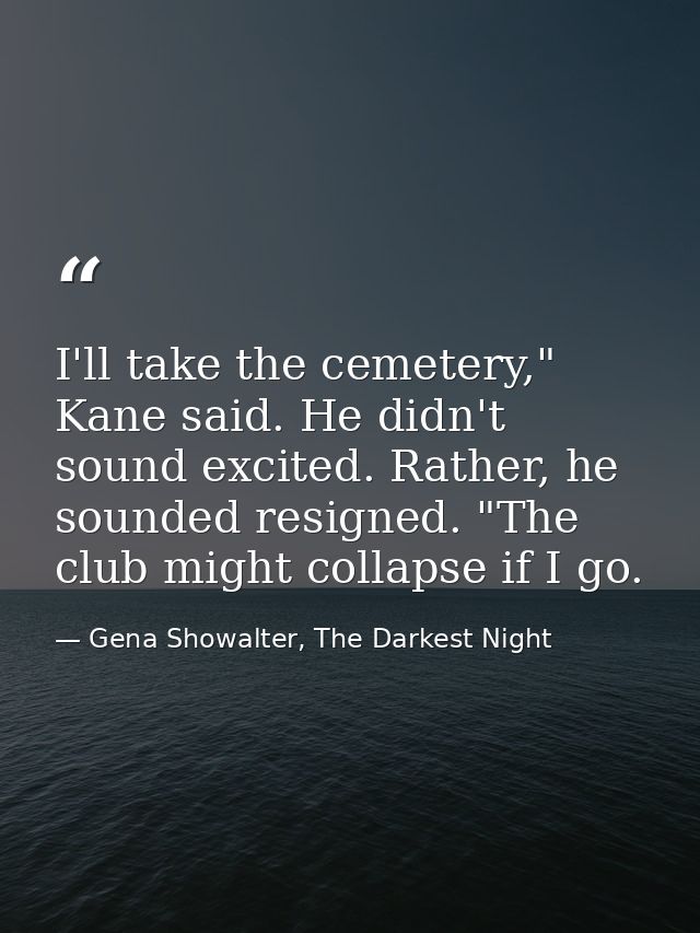 I'll take the cemetery," Kane said. He didn't sound excited. Rather, he sounded resigned. "The club might collapse if I  — Gena Showalter, The Darkest Night