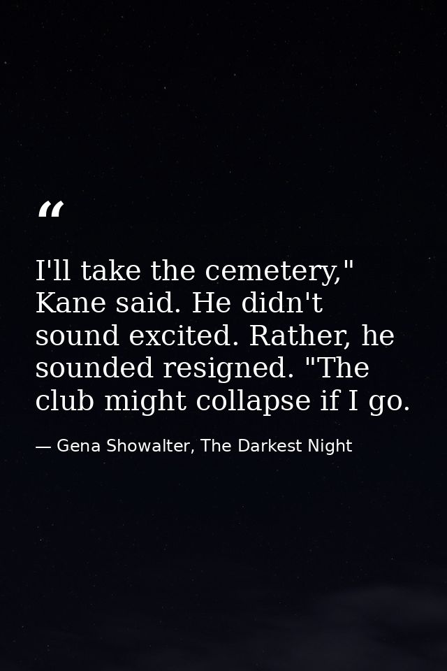 I'll take the cemetery," Kane said. He didn't sound excited. Rather, he sounded resigned. "The club might collapse if I  — Gena Showalter, The Darkest Night