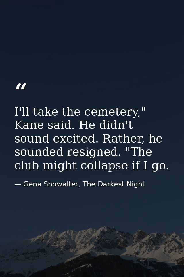 I'll take the cemetery," Kane said. He didn't sound excited. Rather, he sounded resigned. "The club might collapse if I  — Gena Showalter, The Darkest Night