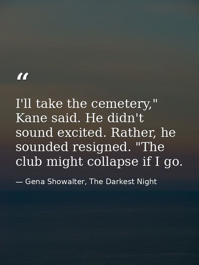 I'll take the cemetery," Kane said. He didn't sound excited. Rather, he sounded resigned. "The club might collapse if I  — Gena Showalter, The Darkest Night
