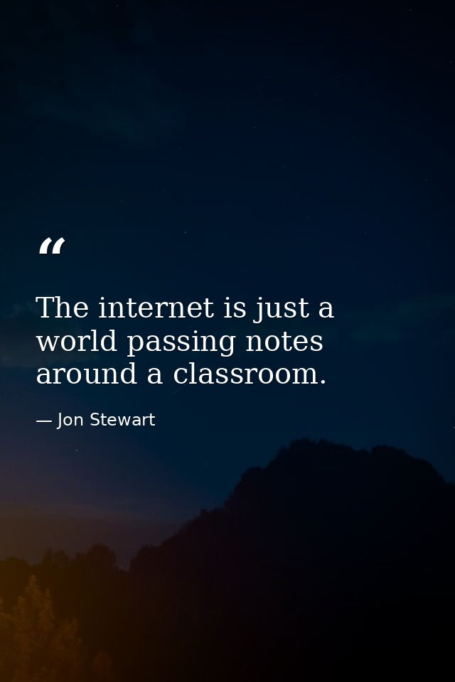 The internet is just a world passing notes around a classroom. — Jon Stewart