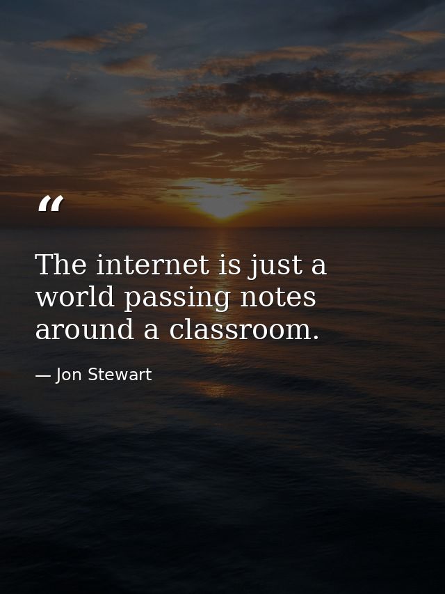 The internet is just a world passing notes around a classroom. — Jon Stewart
