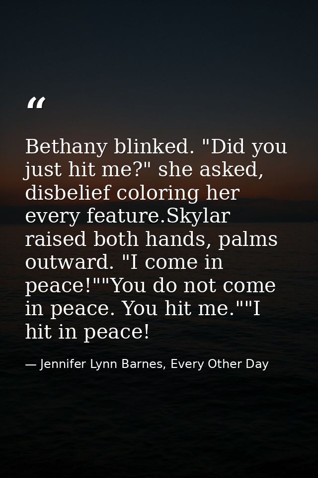 Bethany blinked. "Did you just hit me?" she asked, disbelief coloring her every feature.Skylar raised both hands, palms  — Jennifer Lynn Barnes, Every Other Day