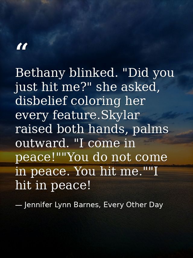 Bethany blinked. "Did you just hit me?" she asked, disbelief coloring her every feature.Skylar raised both hands, palms  — Jennifer Lynn Barnes, Every Other Day
