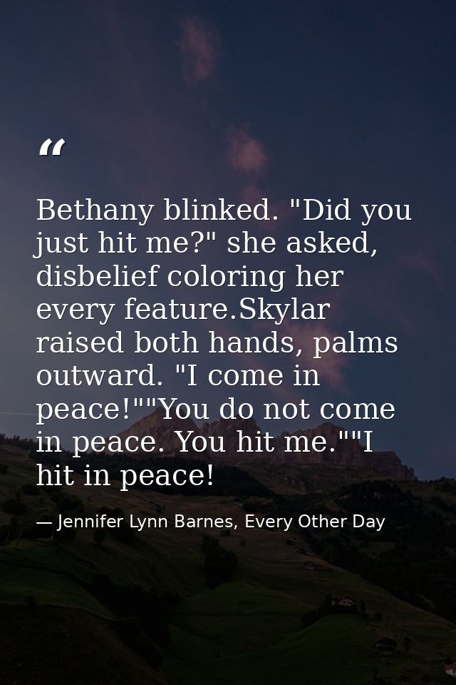 Bethany blinked. "Did you just hit me?" she asked, disbelief coloring her every feature.Skylar raised both hands, palms  — Jennifer Lynn Barnes, Every Other Day