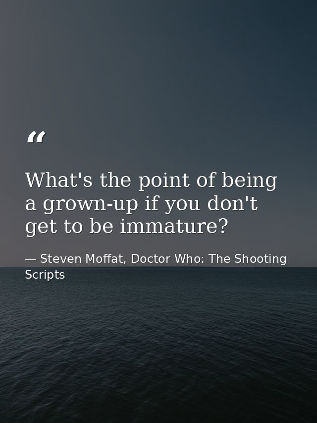 What's the point of being a grown-up if you don't get to be immature? — Steven Moffat, Doctor Who: The Shooting Scripts