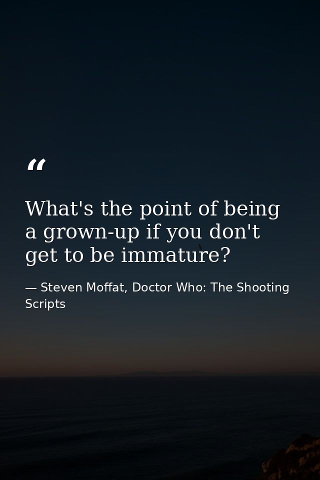 What's the point of being a grown-up if you don't get to be immature? — Steven Moffat, Doctor Who: The Shooting Scripts