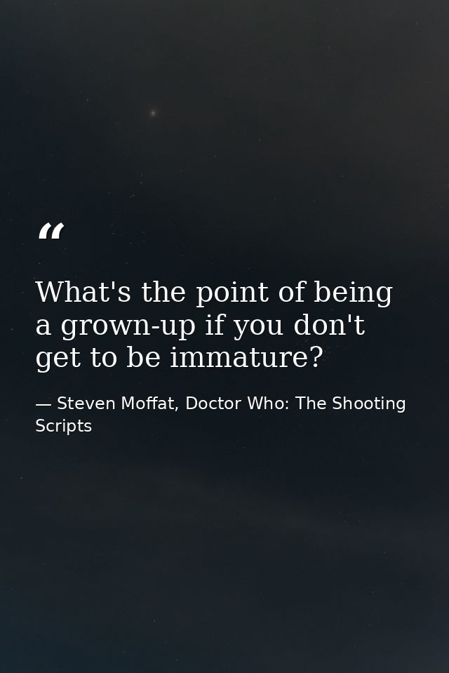What's the point of being a grown-up if you don't get to be immature? — Steven Moffat, Doctor Who: The Shooting Scripts