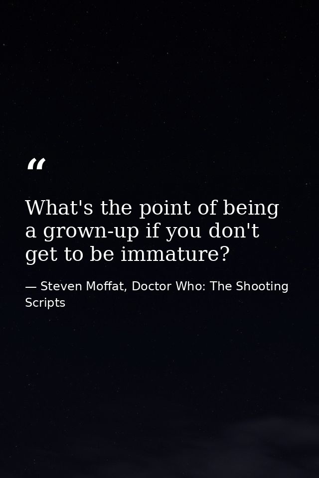 What's the point of being a grown-up if you don't get to be immature? — Steven Moffat, Doctor Who: The Shooting Scripts