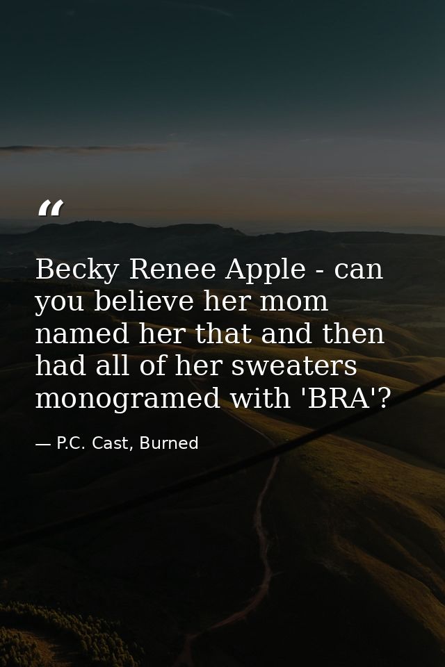 Becky Renee Apple - can you believe her mom named her that and then had all of her sweaters monogramed with 'BRA'? — P.C. Cast, Burned