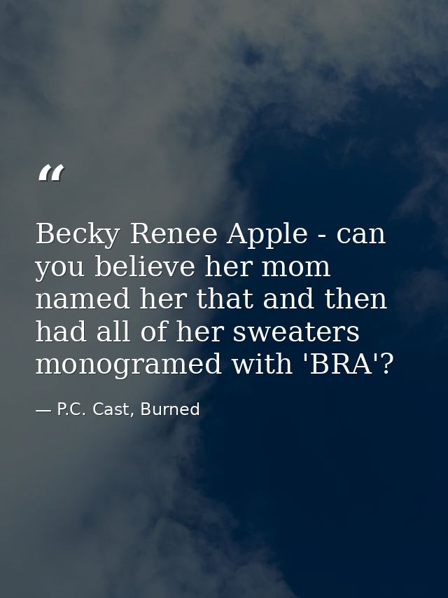 Becky Renee Apple - can you believe her mom named her that and then had all of her sweaters monogramed with 'BRA'? — P.C. Cast, Burned