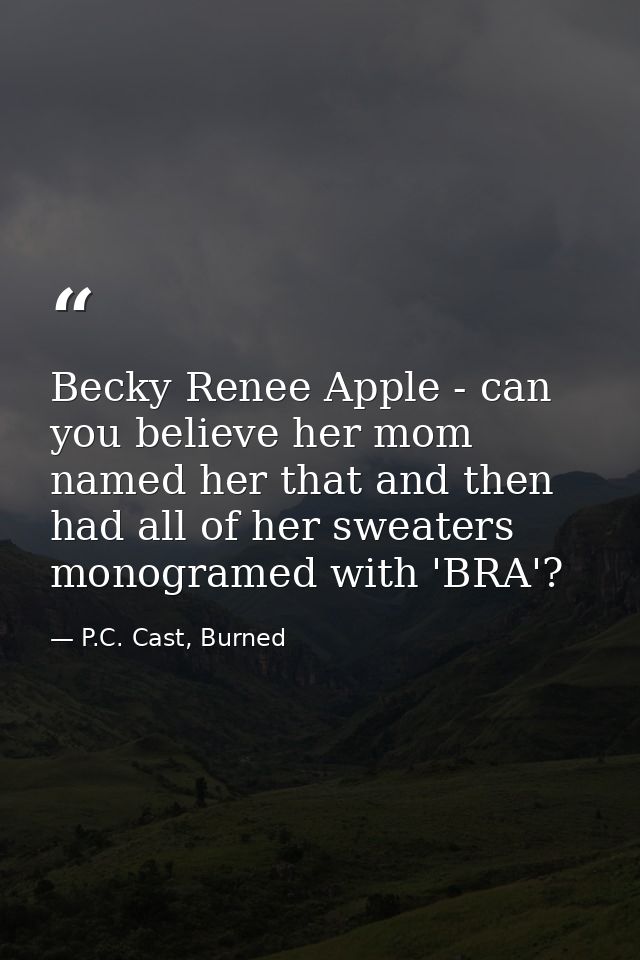 Becky Renee Apple - can you believe her mom named her that and then had all of her sweaters monogramed with 'BRA'? — P.C. Cast, Burned