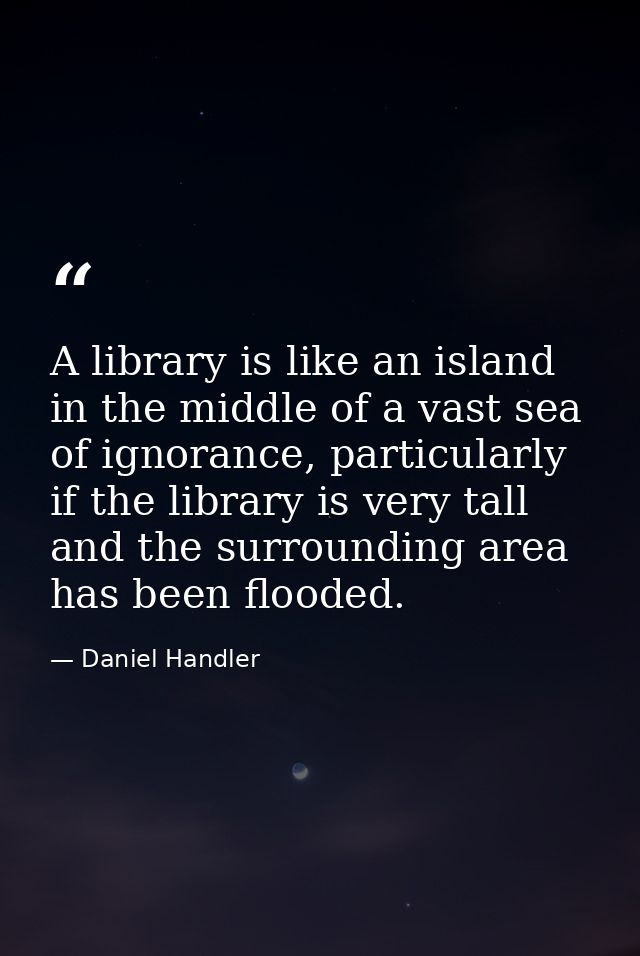 A library is like an island in the middle of a vast sea of ignorance, particularly if the library is very tall and the s — Daniel Handler