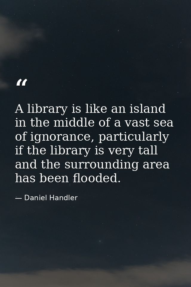 A library is like an island in the middle of a vast sea of ignorance, particularly if the library is very tall and the s — Daniel Handler