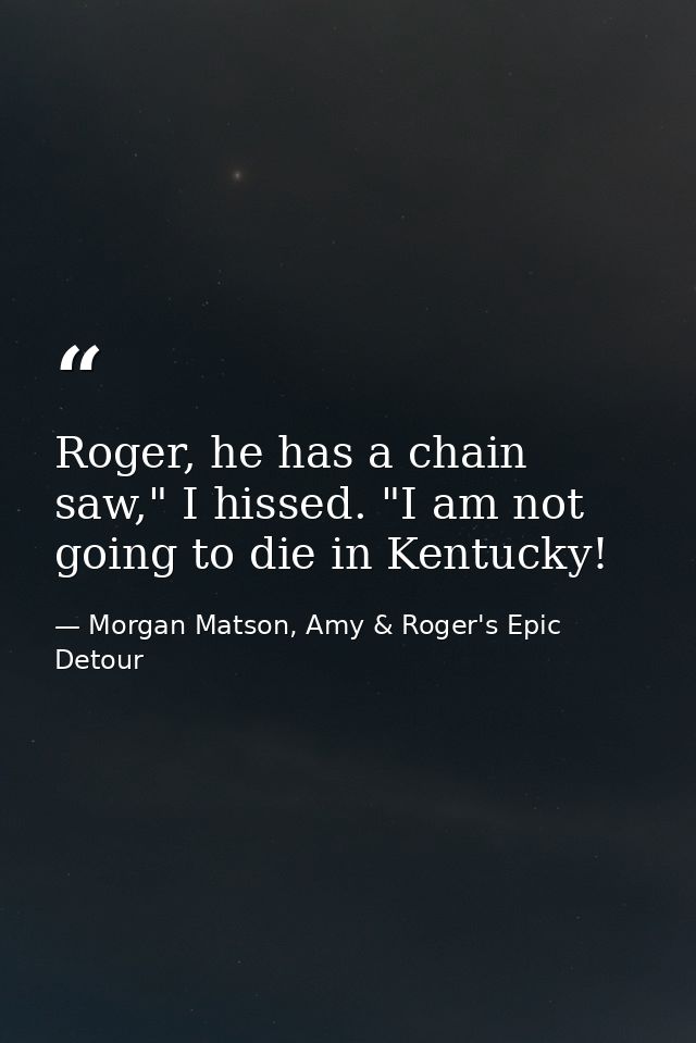 Roger, he has a chain saw," I hissed. "I am not going to die in Kentucky! — Morgan Matson, Amy & Roger's Epic Detour
