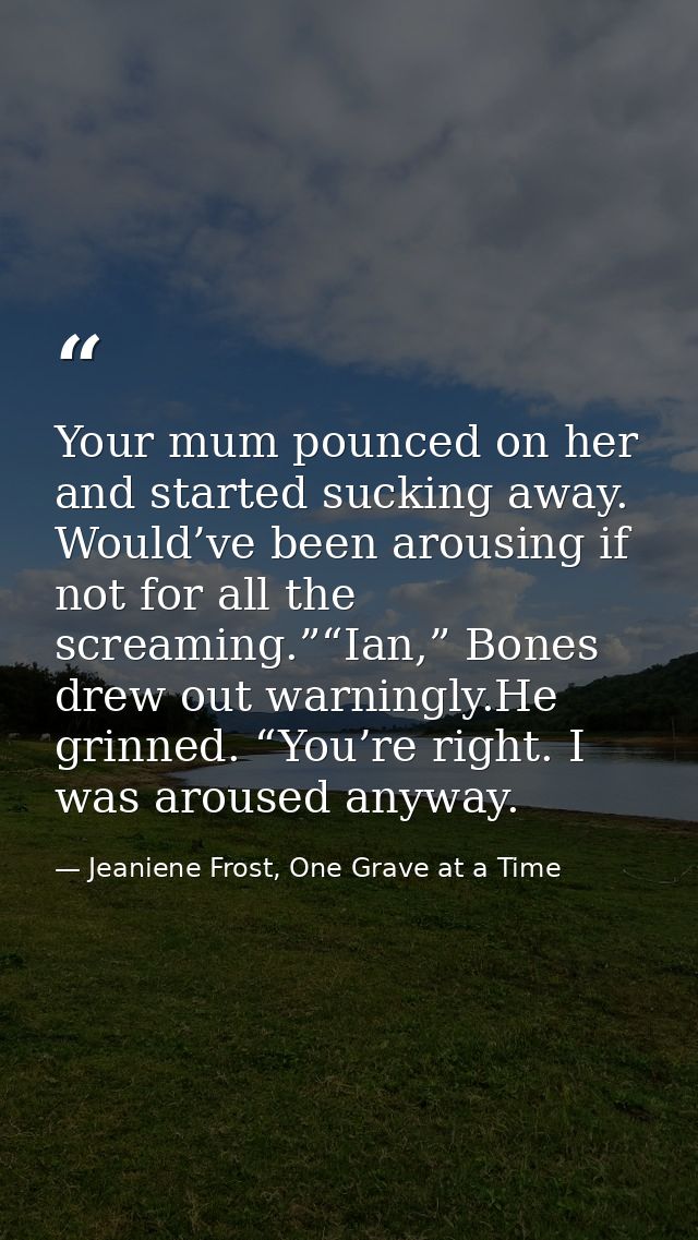 Your mum pounced on her and started sucking away. Would’ve been arousing if not for all the screaming.”“Ian,” Bones drew — Jeaniene Frost, One Grave at a Time