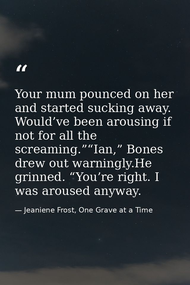 Your mum pounced on her and started sucking away. Would’ve been arousing if not for all the screaming.”“Ian,” Bones drew — Jeaniene Frost, One Grave at a Time
