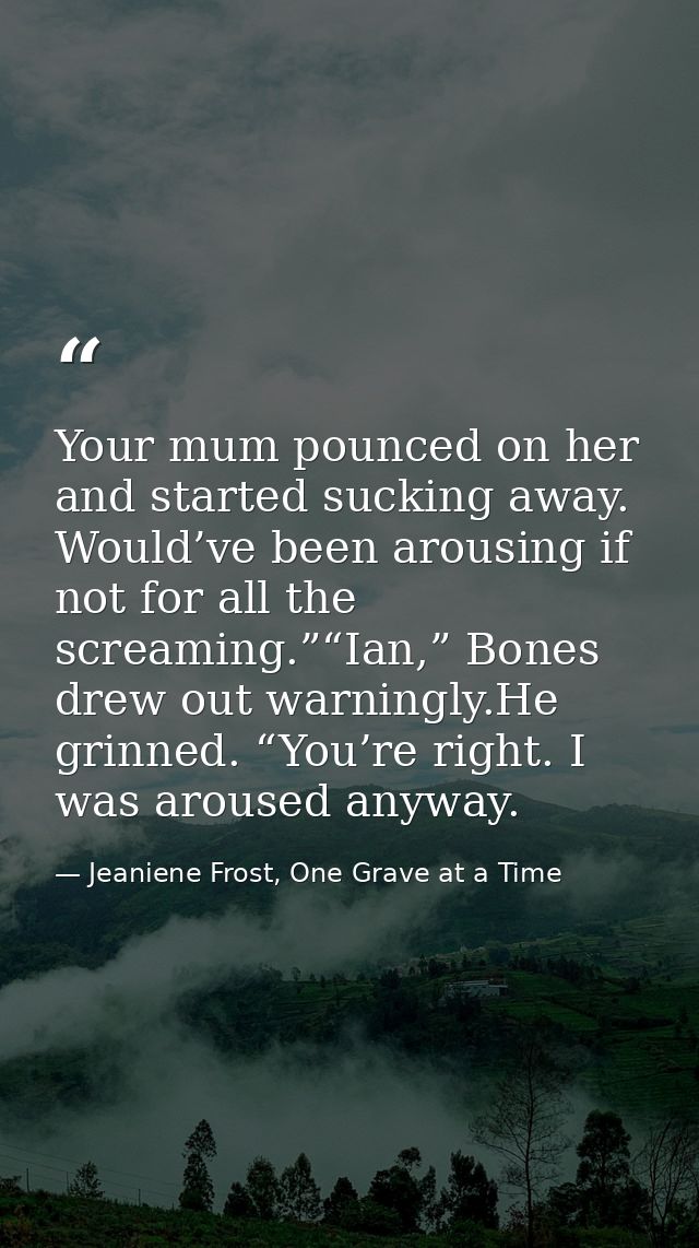 Your mum pounced on her and started sucking away. Would’ve been arousing if not for all the screaming.”“Ian,” Bones drew — Jeaniene Frost, One Grave at a Time