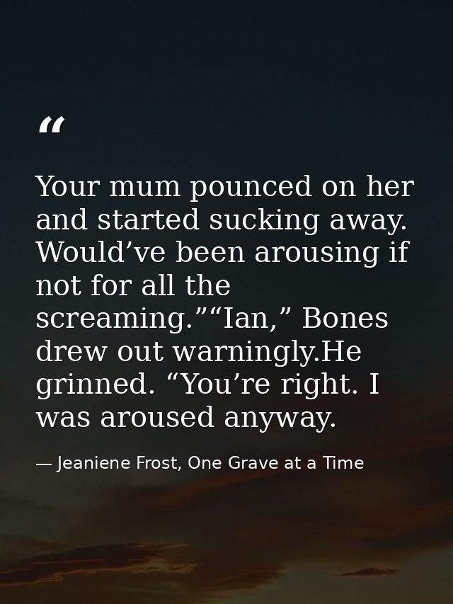 Your mum pounced on her and started sucking away. Would’ve been arousing if not for all the screaming.”“Ian,” Bones drew — Jeaniene Frost, One Grave at a Time