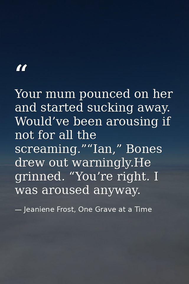 Your mum pounced on her and started sucking away. Would’ve been arousing if not for all the screaming.”“Ian,” Bones drew — Jeaniene Frost, One Grave at a Time
