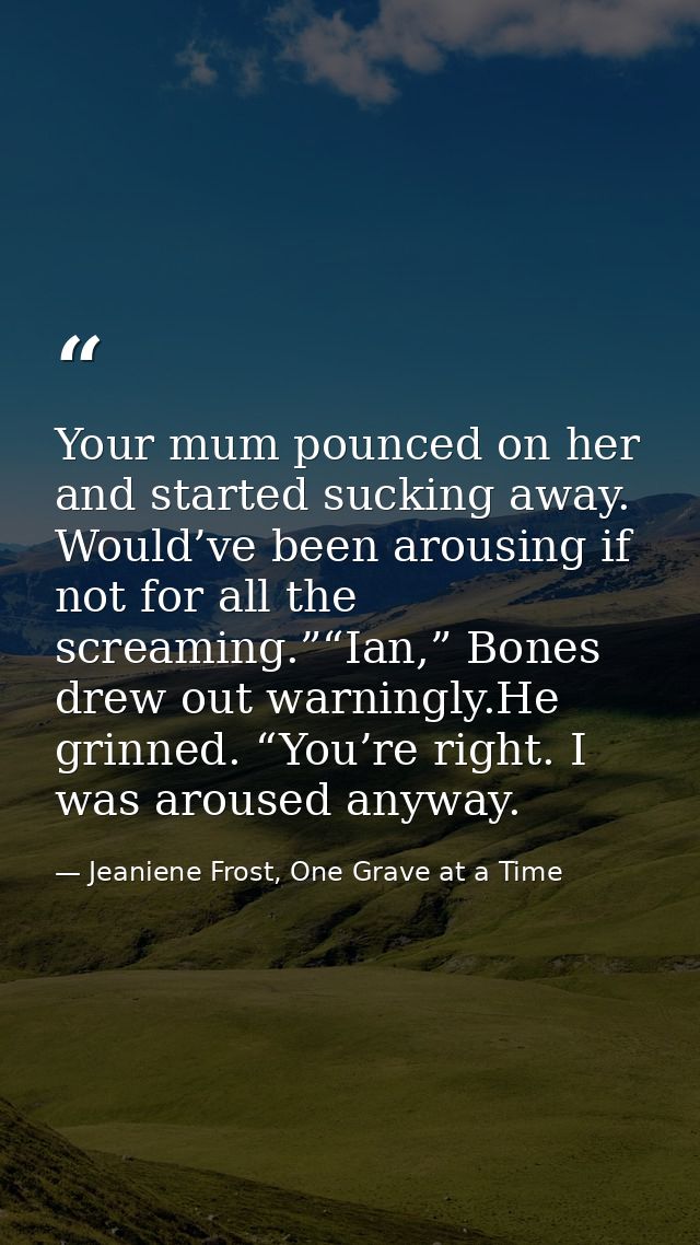 Your mum pounced on her and started sucking away. Would’ve been arousing if not for all the screaming.”“Ian,” Bones drew — Jeaniene Frost, One Grave at a Time