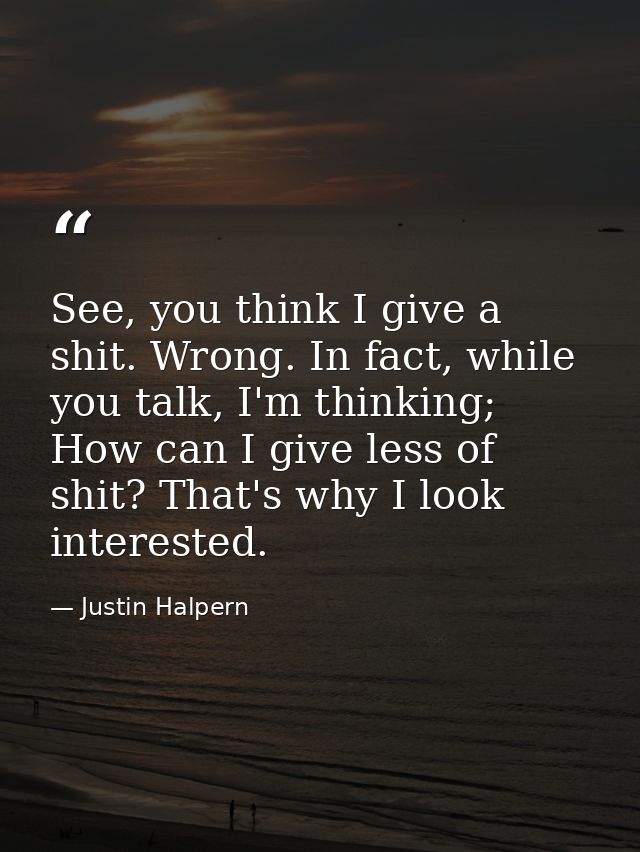 See, you think I give a shit. Wrong. In fact, while you talk, I'm thinking; How can I give less of shit? That's why I lo — Justin Halpern