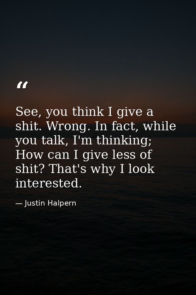 See, you think I give a shit. Wrong. In fact, while you talk, I'm thinking; How can I give less of shit? That's why I lo — Justin Halpern