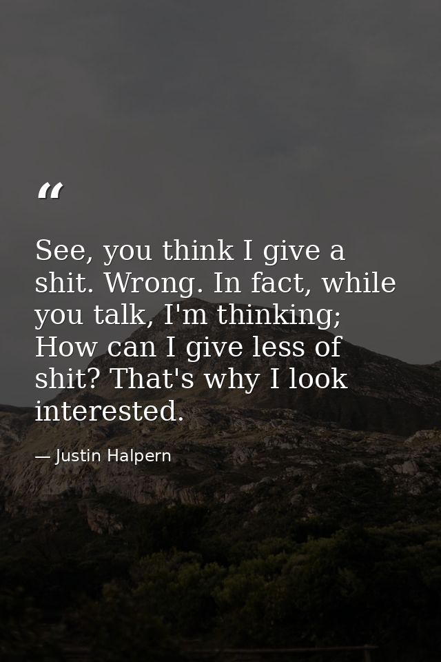 See, you think I give a shit. Wrong. In fact, while you talk, I'm thinking; How can I give less of shit? That's why I lo — Justin Halpern