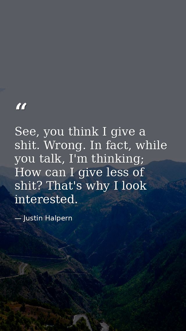 See, you think I give a shit. Wrong. In fact, while you talk, I'm thinking; How can I give less of shit? That's why I lo — Justin Halpern