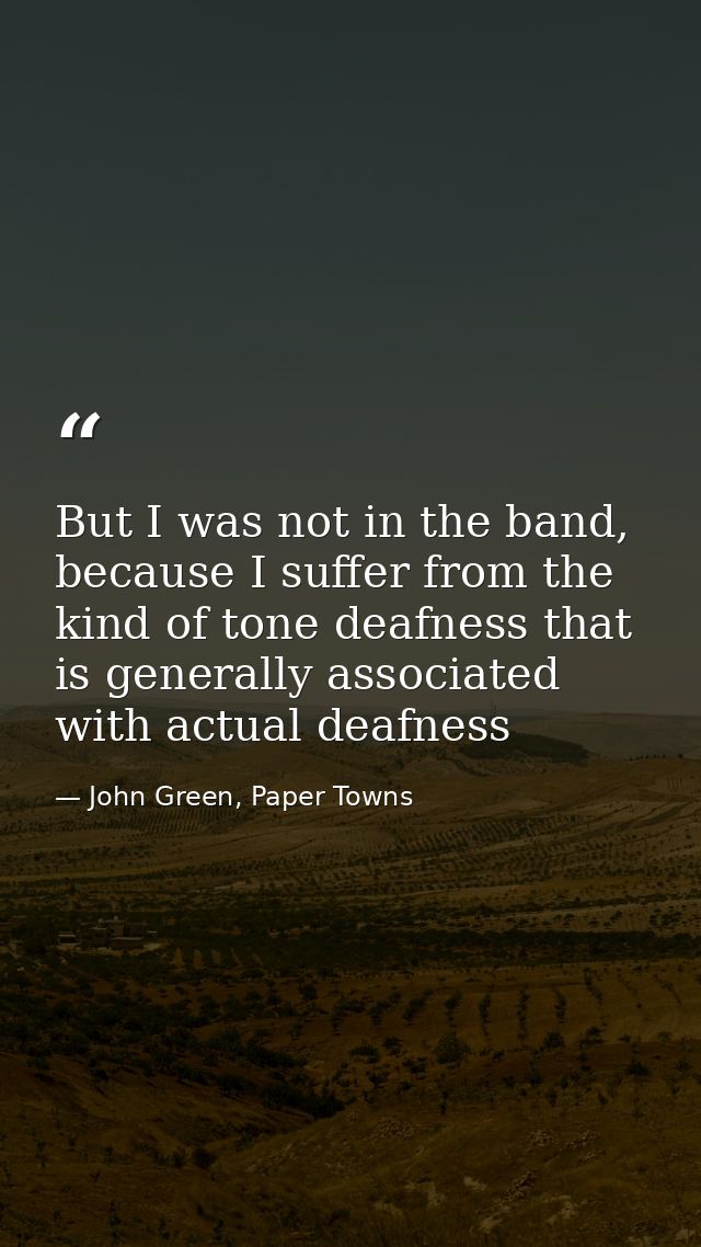 But I was not in the band, because I suffer from the kind of tone deafness that is generally associated with actual deaf — John Green, Paper Towns