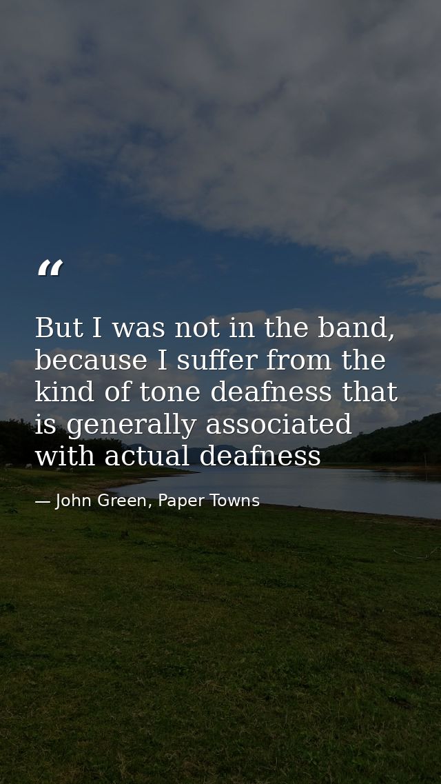 But I was not in the band, because I suffer from the kind of tone deafness that is generally associated with actual deaf — John Green, Paper Towns