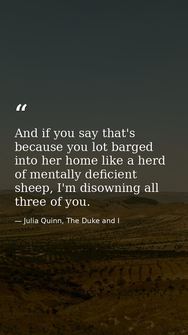 And if you say that's because you lot barged into her home like a herd of mentally deficient sheep, I'm disowning all th — Julia Quinn, The Duke and I
