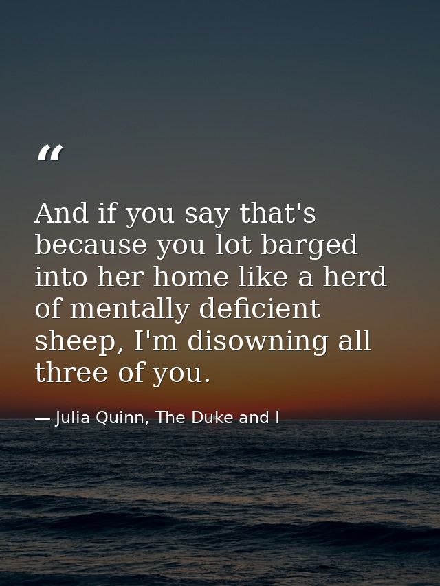 And if you say that's because you lot barged into her home like a herd of mentally deficient sheep, I'm disowning all th — Julia Quinn, The Duke and I