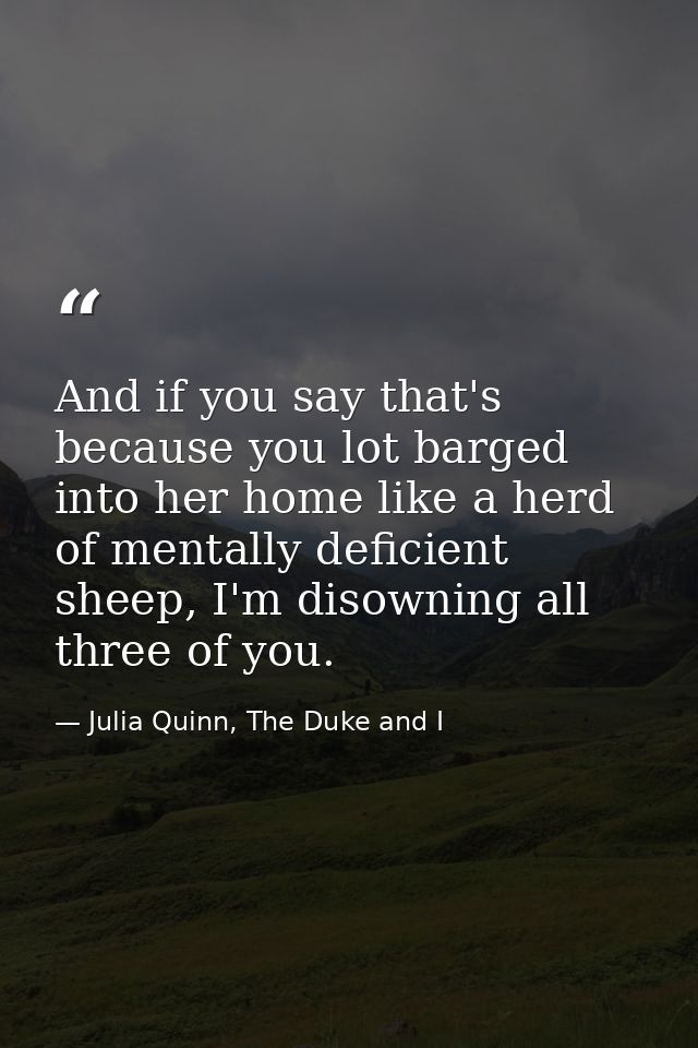 And if you say that's because you lot barged into her home like a herd of mentally deficient sheep, I'm disowning all th — Julia Quinn, The Duke and I