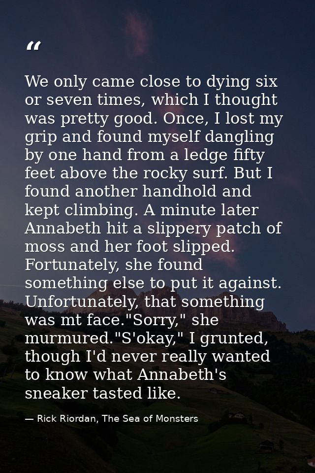 We only came close to dying six or seven times, which I thought was pretty good. Once, I lost my grip and found myself d — Rick Riordan, The Sea of Monsters