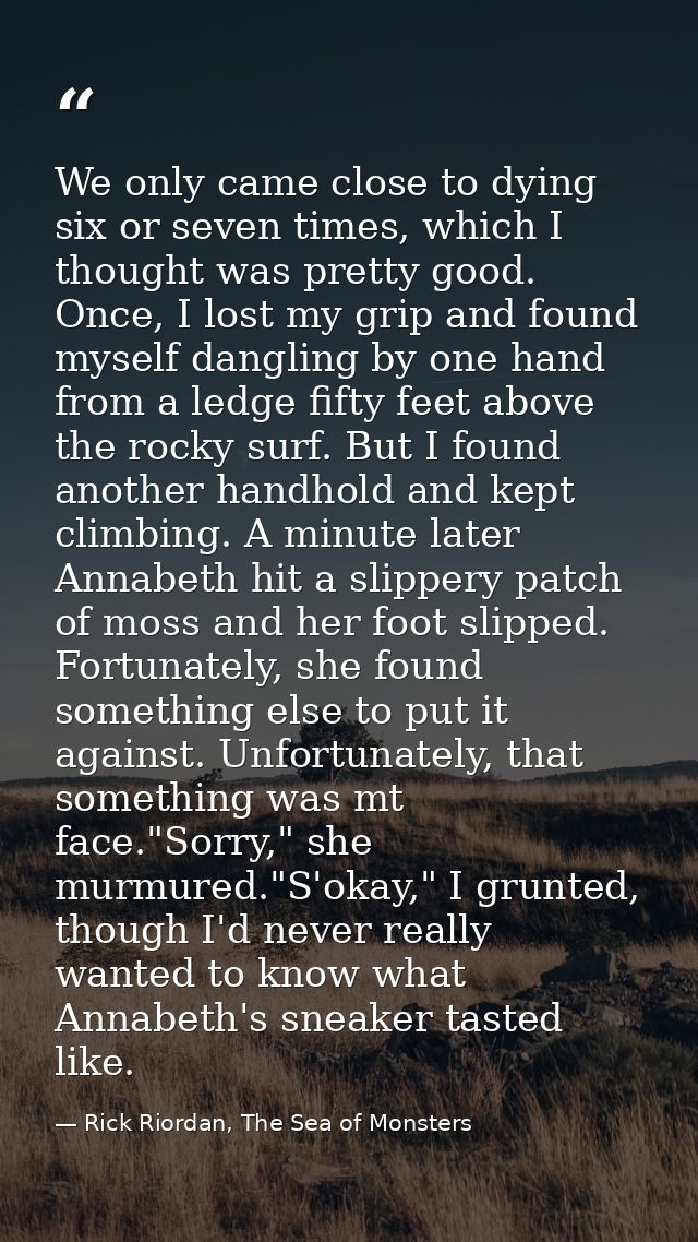 We only came close to dying six or seven times, which I thought was pretty good. Once, I lost my grip and found myself d — Rick Riordan, The Sea of Monsters