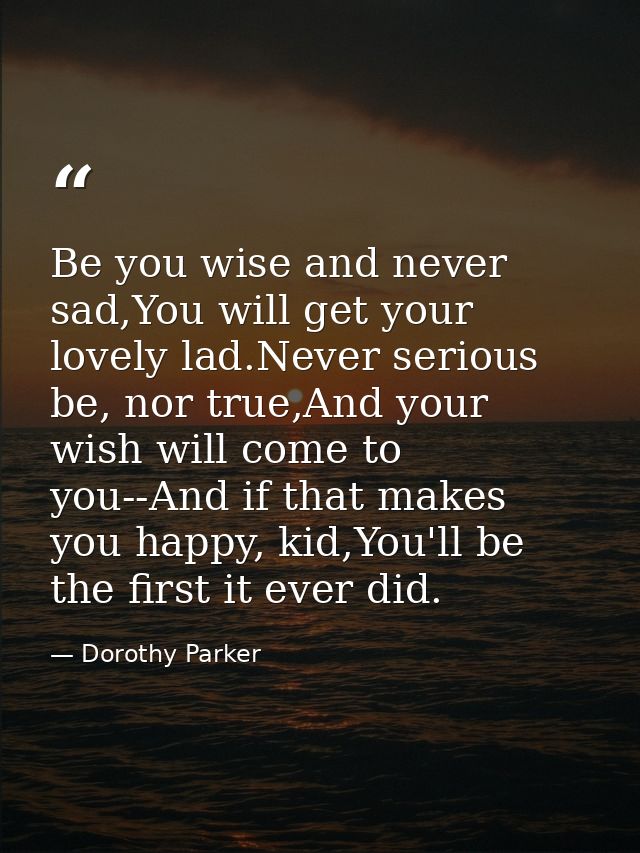 Be you wise and never sad,You will get your lovely lad.Never serious be, nor true,And your wish will come to you--And if — Dorothy Parker