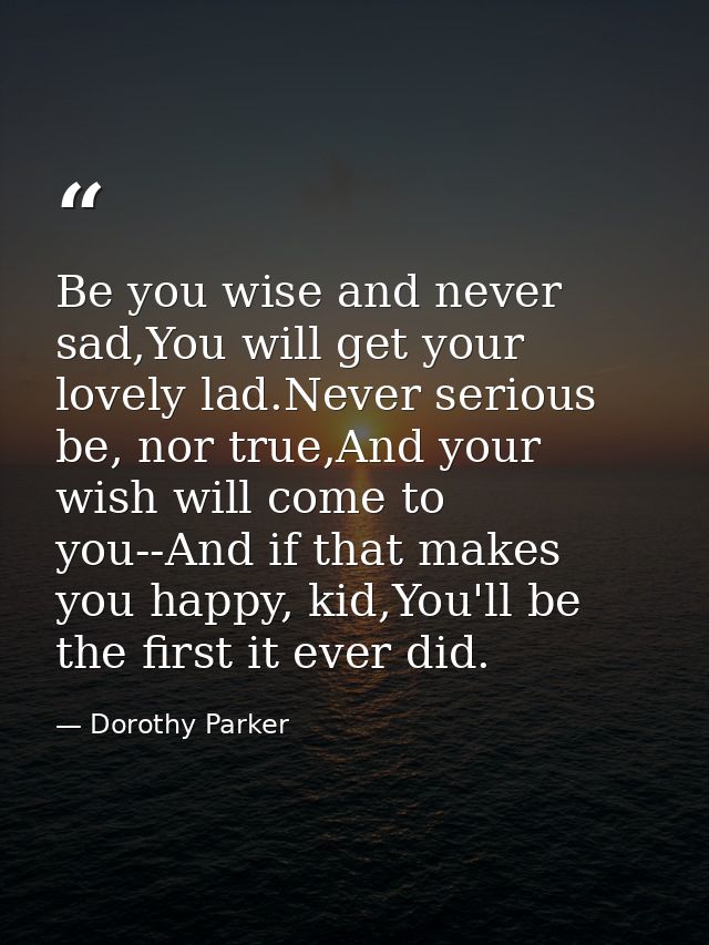 Be you wise and never sad,You will get your lovely lad.Never serious be, nor true,And your wish will come to you--And if — Dorothy Parker