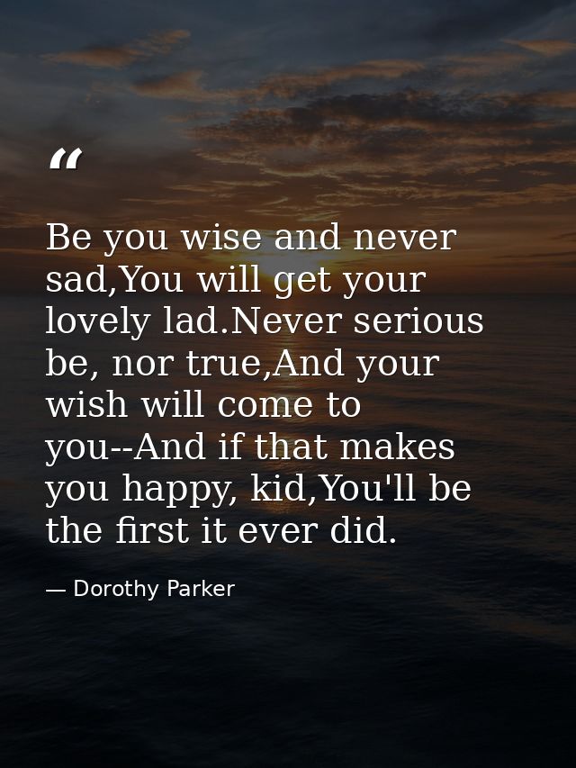 Be you wise and never sad,You will get your lovely lad.Never serious be, nor true,And your wish will come to you--And if — Dorothy Parker