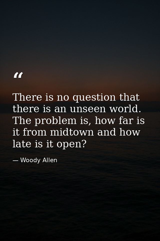 There is no question that there is an unseen world. The problem is, how far is it from midtown and how late is it open? — Woody Allen