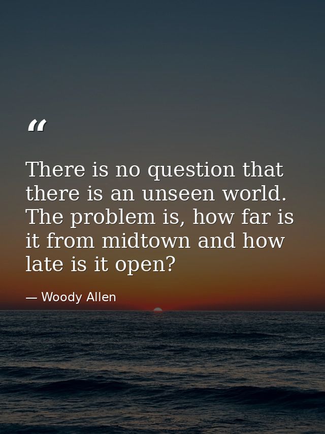 There is no question that there is an unseen world. The problem is, how far is it from midtown and how late is it open? — Woody Allen